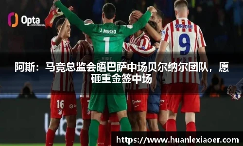 阿斯：马竞总监会晤巴萨中场贝尔纳尔团队，愿砸重金签中场