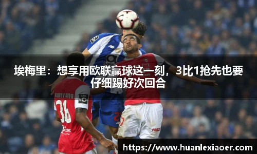 埃梅里：想享用欧联赢球这一刻，3比1抢先也要仔细踢好次回合