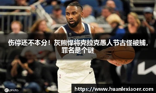 伤停还不本分！灰熊悍将克拉克愚人节古怪被捕，罪名是个谜