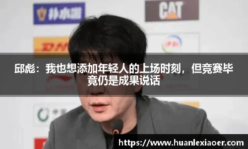 邱彪：我也想添加年轻人的上场时刻，但竞赛毕竟仍是成果说话